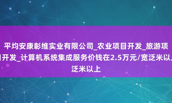 平均安康彰维实业有限公司_农业项目开发_旅游项目开发_计算机系统集成服务价钱在2.5万元/宽泛米以上
