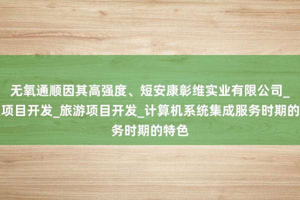 无氧通顺因其高强度、短安康彰维实业有限公司_农业项目开发_旅游项目开发_计算机系统集成服务时期的特色