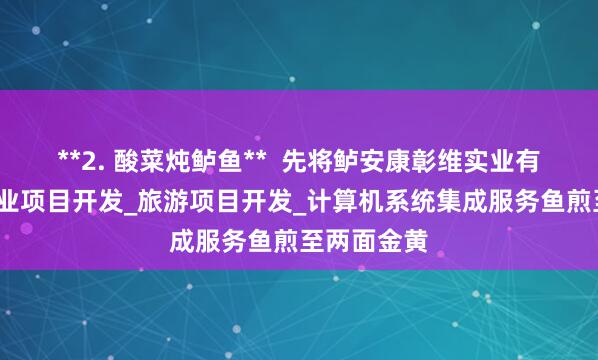 **2. 酸菜炖鲈鱼**  先将鲈安康彰维实业有限公司_农业项目开发_旅游项目开发_计算机系统集成服务鱼煎至两面金黄