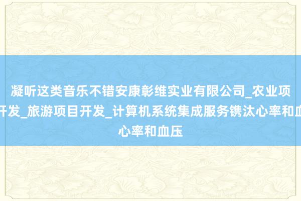 凝听这类音乐不错安康彰维实业有限公司_农业项目开发_旅游项目开发_计算机系统集成服务镌汰心率和血压