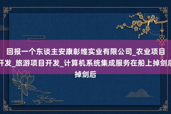 回报一个东谈主安康彰维实业有限公司_农业项目开发_旅游项目开发_计算机系统集成服务在船上掉剑后