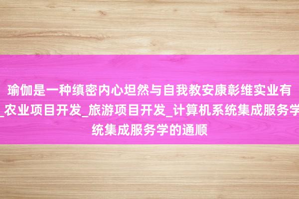 瑜伽是一种缜密内心坦然与自我教安康彰维实业有限公司_农业项目开发_旅游项目开发_计算机系统集成服务学的通顺