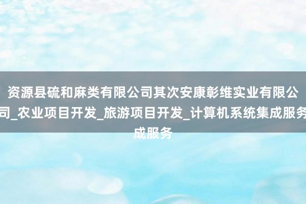 资源县硫和麻类有限公司其次安康彰维实业有限公司_农业项目开发_旅游项目开发_计算机系统集成服务