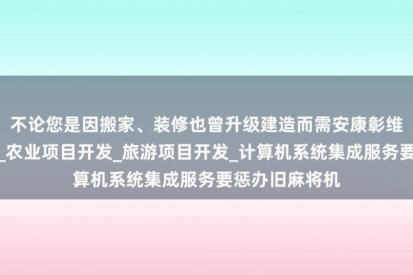 不论您是因搬家、装修也曾升级建造而需安康彰维实业有限公司_农业项目开发_旅游项目开发_计算机系统集成服务要惩办旧麻将机