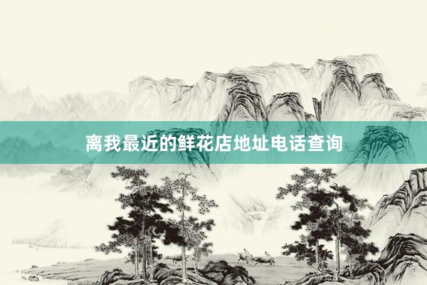 离我最近的鲜花店地址电话查询