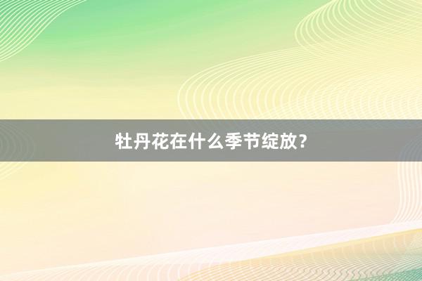 牡丹花在什么季节绽放？
