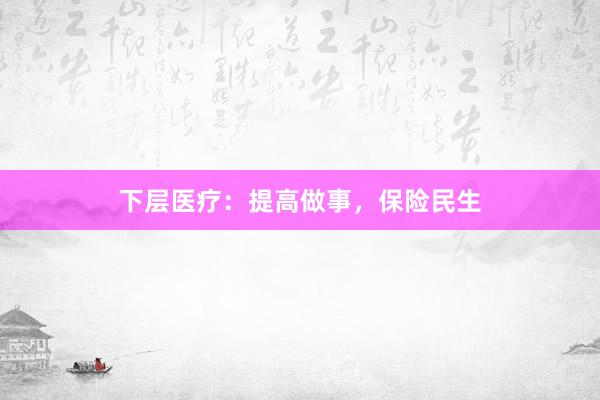 下层医疗：提高做事，保险民生