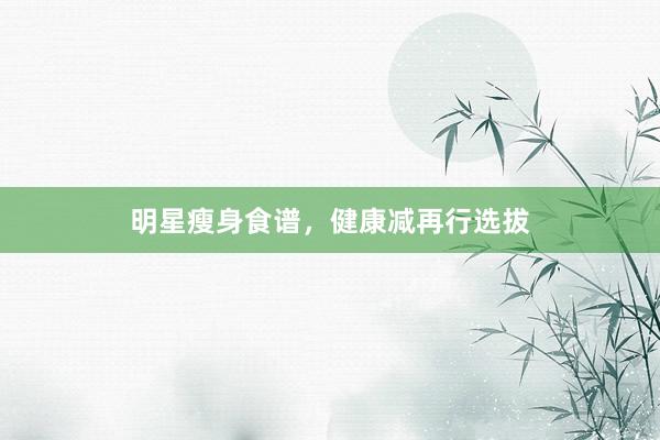 明星瘦身食谱,健康减再行选拔